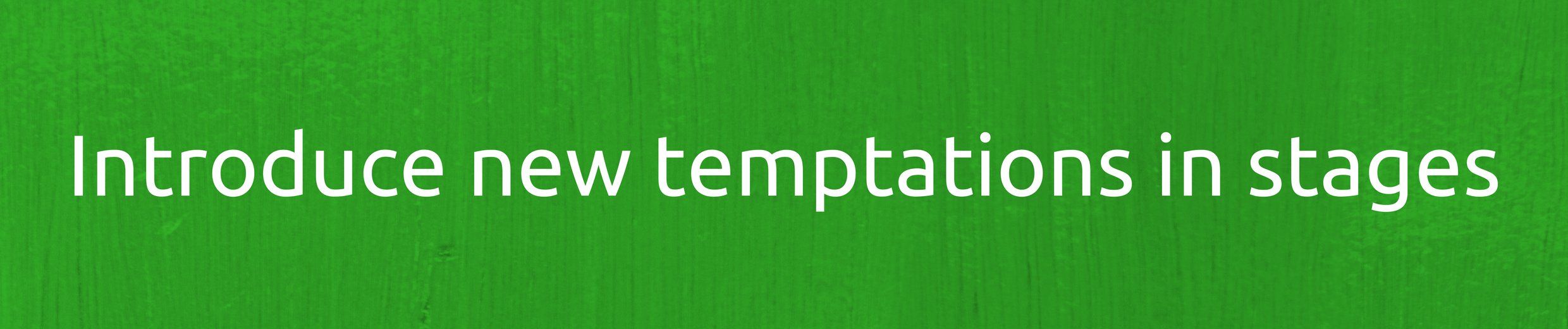 Introduce new temptations in stages